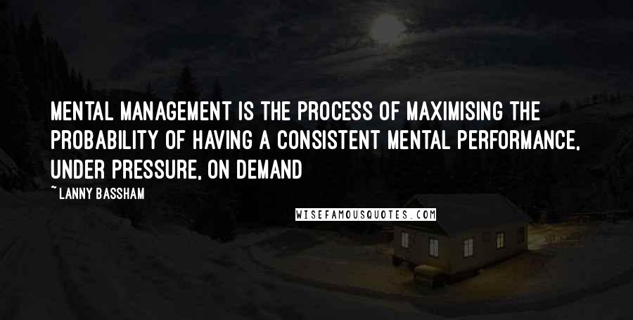 Lanny Bassham Quotes: Mental Management is the process of maximising the probability of having a consistent mental performance, under pressure, on demand