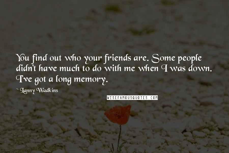 Lanny Wadkins Quotes: You find out who your friends are. Some people didn't have much to do with me when I was down. I've got a long memory.