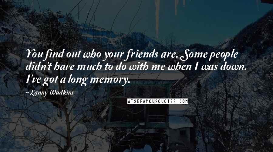 Lanny Wadkins Quotes: You find out who your friends are. Some people didn't have much to do with me when I was down. I've got a long memory.