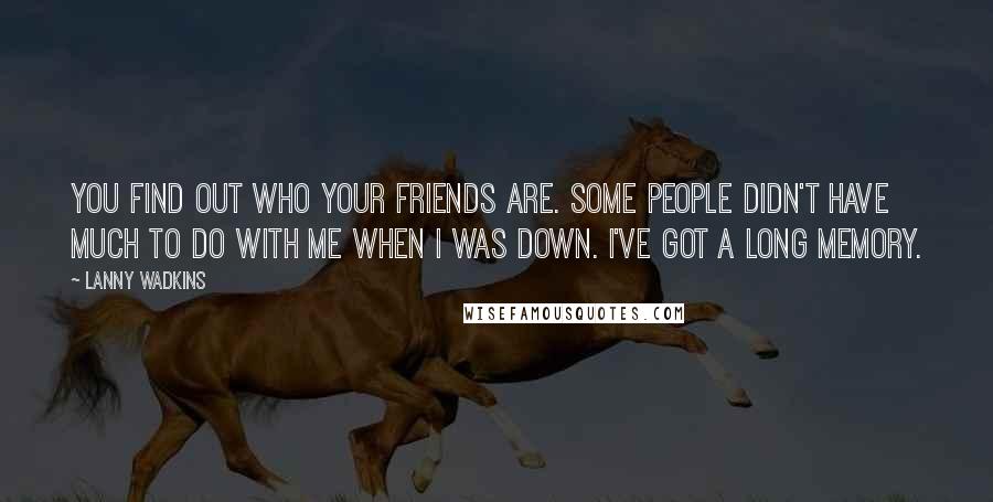 Lanny Wadkins Quotes: You find out who your friends are. Some people didn't have much to do with me when I was down. I've got a long memory.