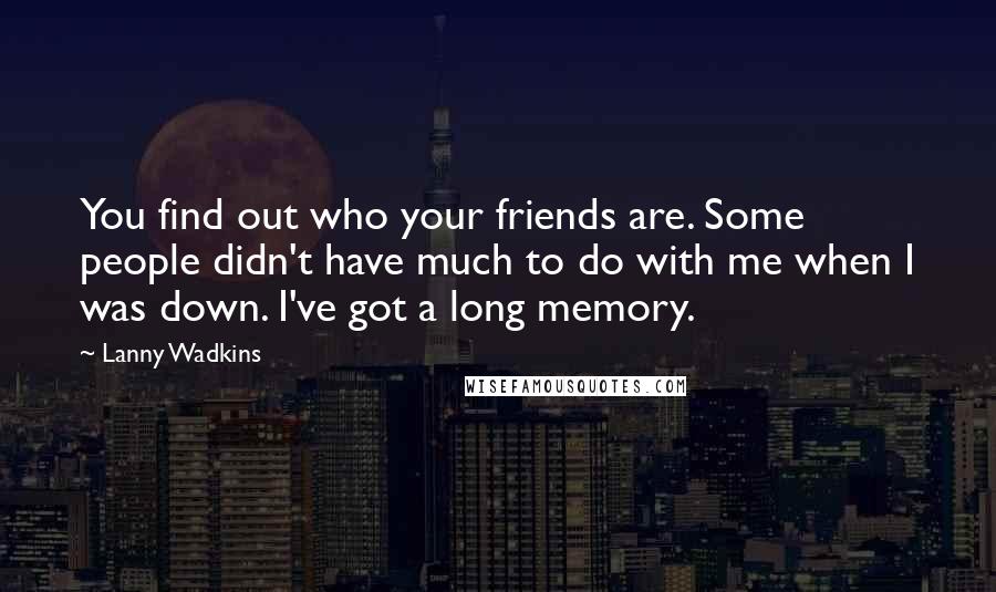 Lanny Wadkins Quotes: You find out who your friends are. Some people didn't have much to do with me when I was down. I've got a long memory.