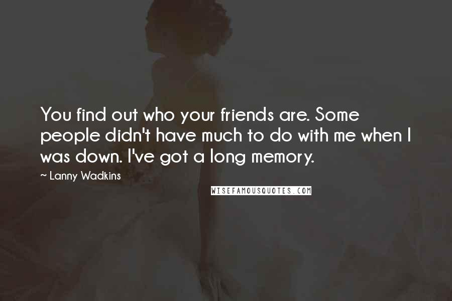 Lanny Wadkins Quotes: You find out who your friends are. Some people didn't have much to do with me when I was down. I've got a long memory.