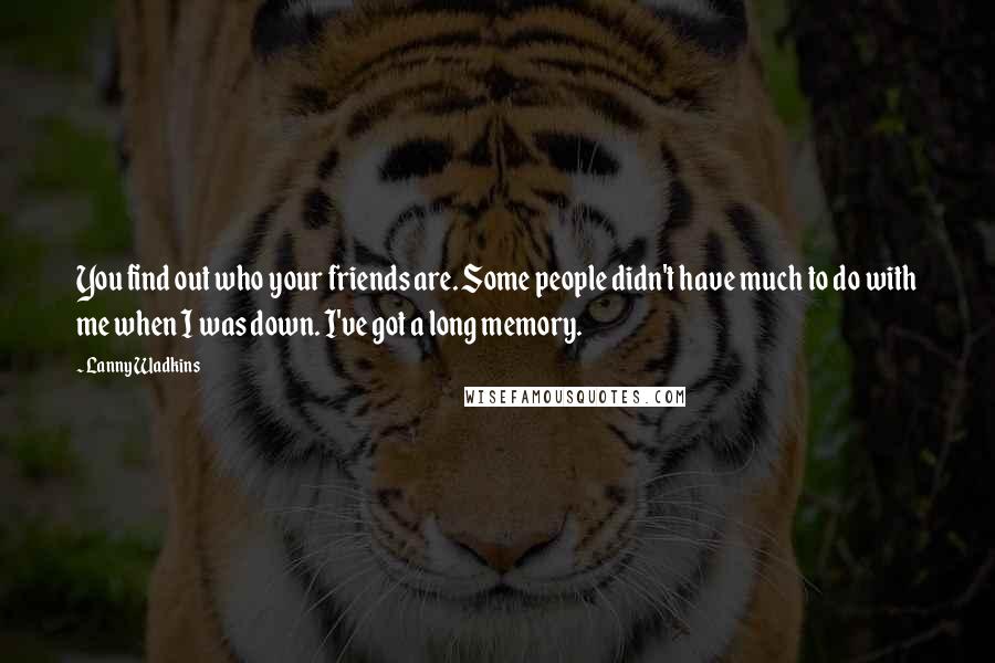 Lanny Wadkins Quotes: You find out who your friends are. Some people didn't have much to do with me when I was down. I've got a long memory.