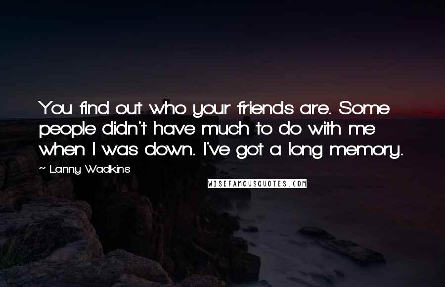 Lanny Wadkins Quotes: You find out who your friends are. Some people didn't have much to do with me when I was down. I've got a long memory.