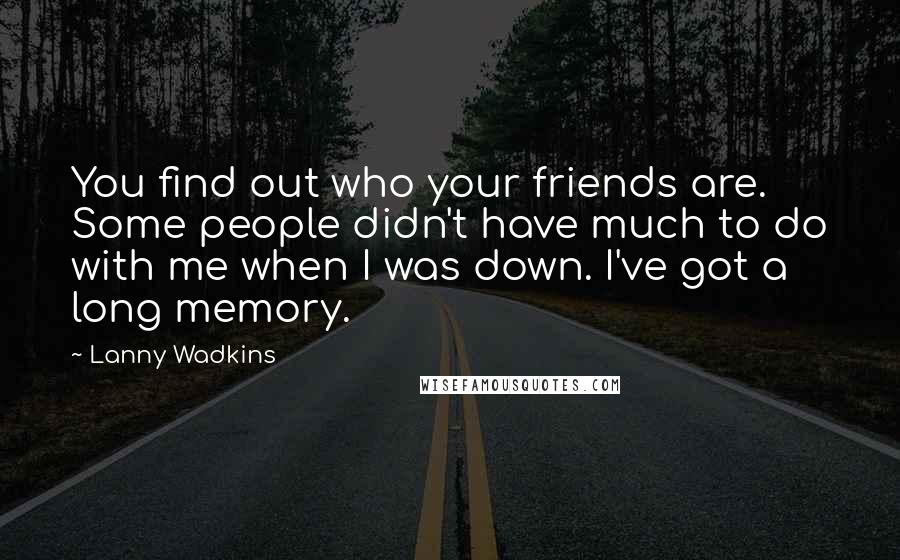 Lanny Wadkins Quotes: You find out who your friends are. Some people didn't have much to do with me when I was down. I've got a long memory.