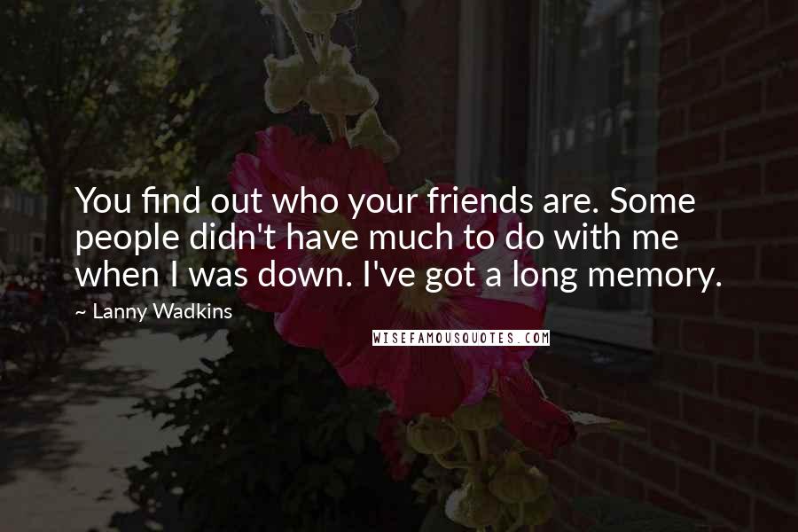 Lanny Wadkins Quotes: You find out who your friends are. Some people didn't have much to do with me when I was down. I've got a long memory.