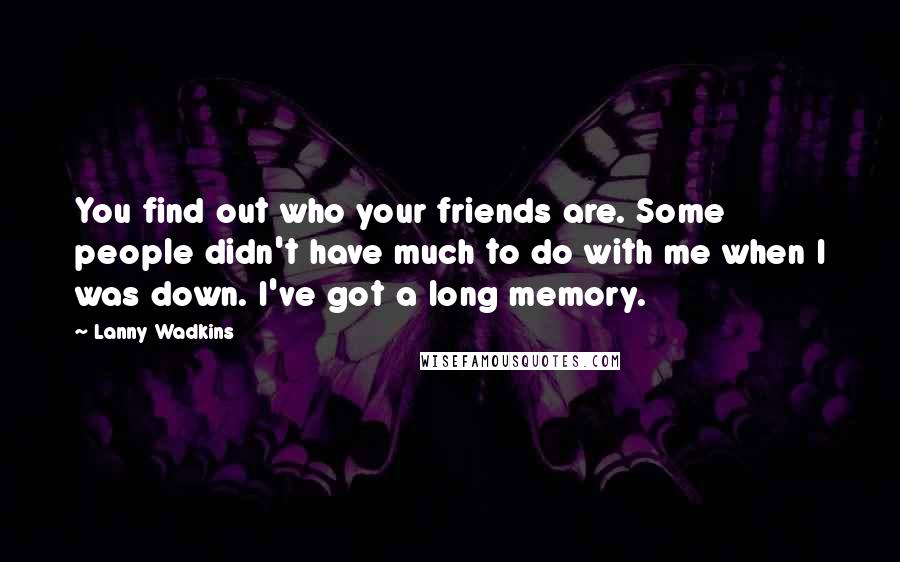 Lanny Wadkins Quotes: You find out who your friends are. Some people didn't have much to do with me when I was down. I've got a long memory.