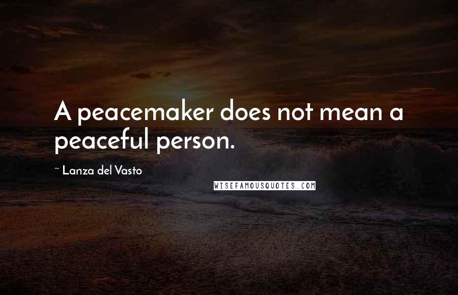 Lanza Del Vasto Quotes: A peacemaker does not mean a peaceful person.