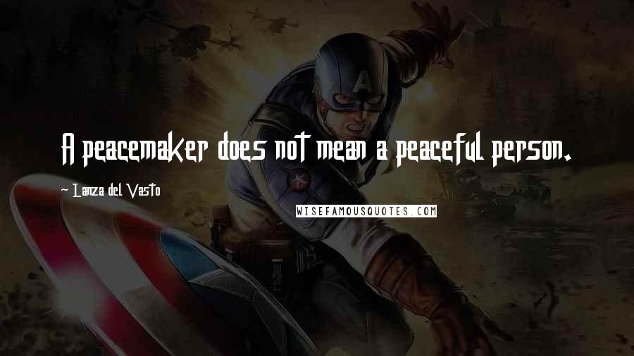 Lanza Del Vasto Quotes: A peacemaker does not mean a peaceful person.