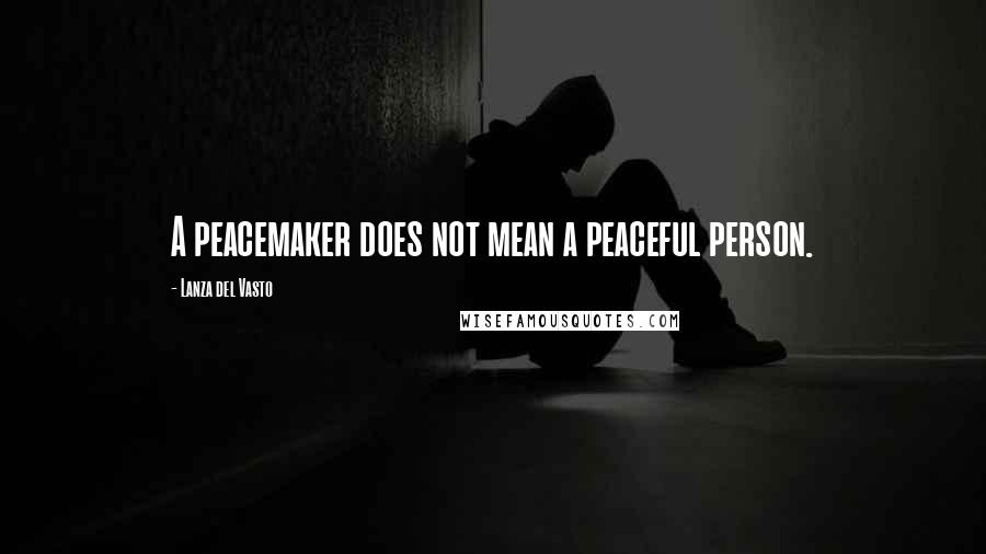 Lanza Del Vasto Quotes: A peacemaker does not mean a peaceful person.