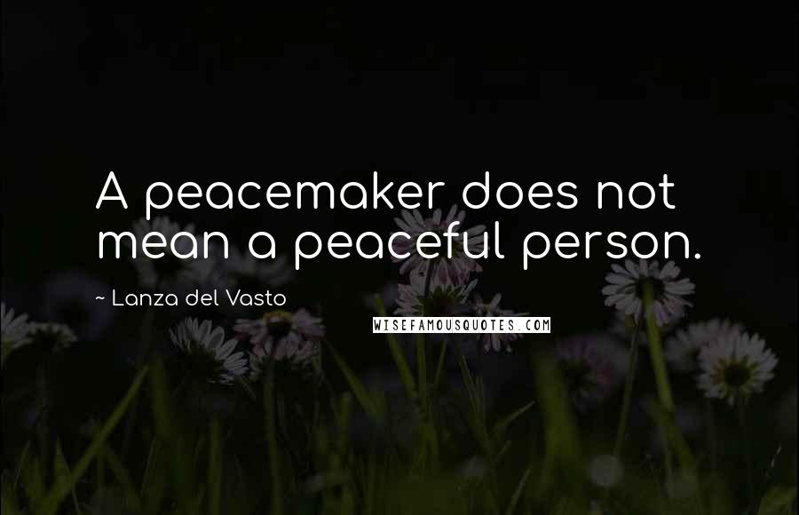 Lanza Del Vasto Quotes: A peacemaker does not mean a peaceful person.