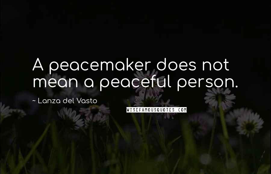 Lanza Del Vasto Quotes: A peacemaker does not mean a peaceful person.