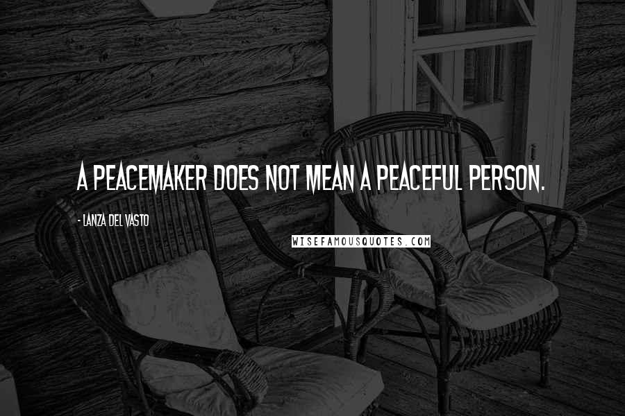 Lanza Del Vasto Quotes: A peacemaker does not mean a peaceful person.