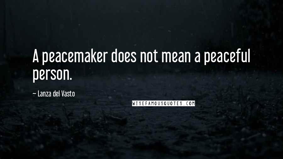 Lanza Del Vasto Quotes: A peacemaker does not mean a peaceful person.