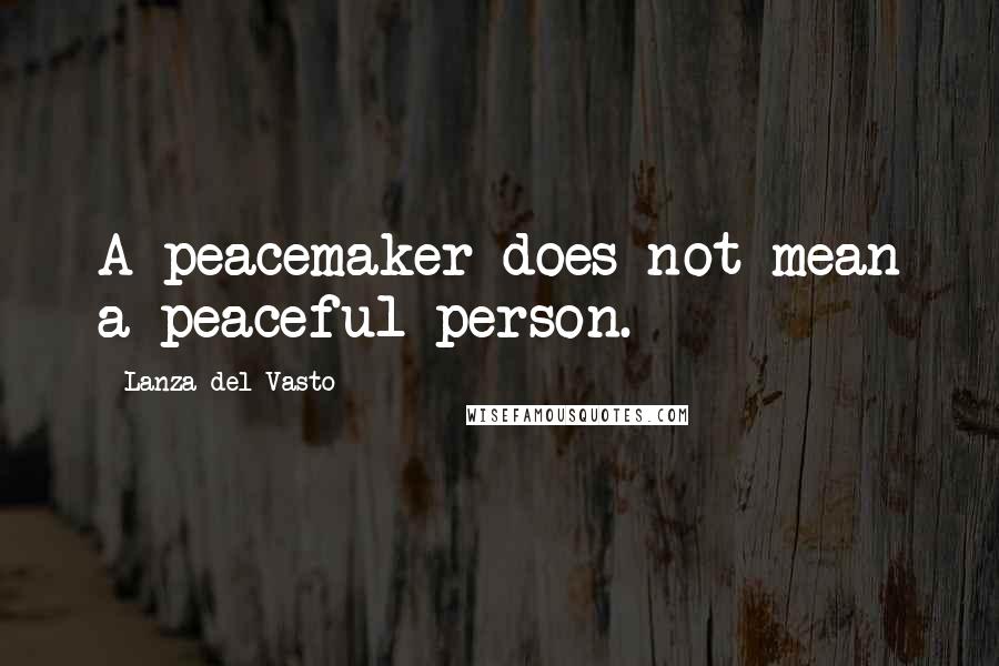 Lanza Del Vasto Quotes: A peacemaker does not mean a peaceful person.