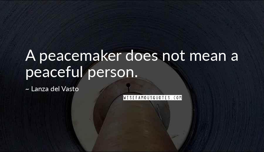 Lanza Del Vasto Quotes: A peacemaker does not mean a peaceful person.