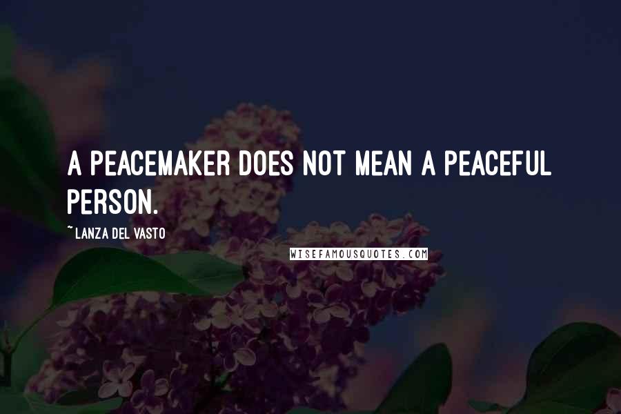 Lanza Del Vasto Quotes: A peacemaker does not mean a peaceful person.