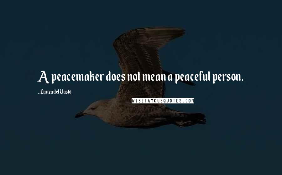 Lanza Del Vasto Quotes: A peacemaker does not mean a peaceful person.