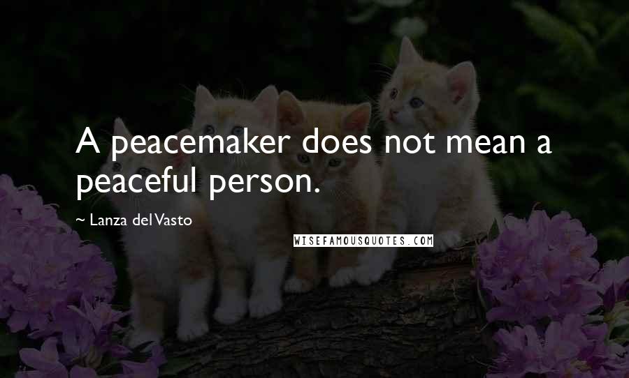 Lanza Del Vasto Quotes: A peacemaker does not mean a peaceful person.