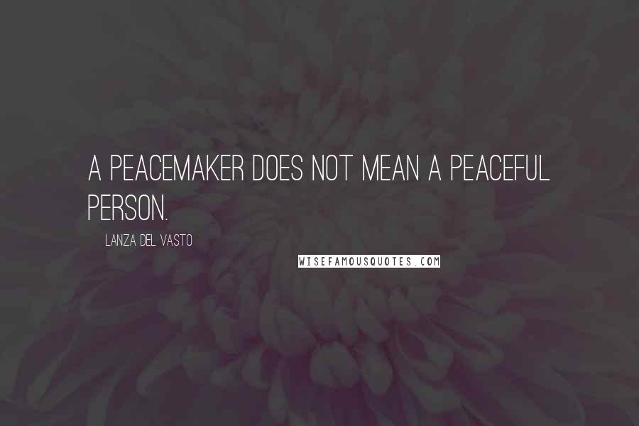 Lanza Del Vasto Quotes: A peacemaker does not mean a peaceful person.