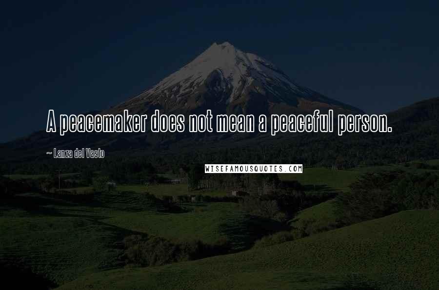 Lanza Del Vasto Quotes: A peacemaker does not mean a peaceful person.