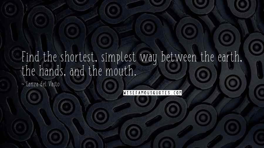 Lanza Del Vasto Quotes: Find the shortest, simplest way between the earth, the hands, and the mouth.