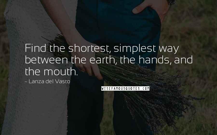Lanza Del Vasto Quotes: Find the shortest, simplest way between the earth, the hands, and the mouth.