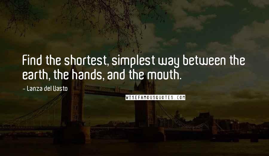 Lanza Del Vasto Quotes: Find the shortest, simplest way between the earth, the hands, and the mouth.