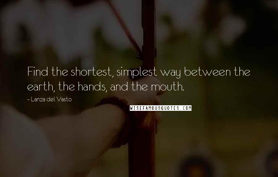 Lanza Del Vasto Quotes: Find the shortest, simplest way between the earth, the hands, and the mouth.