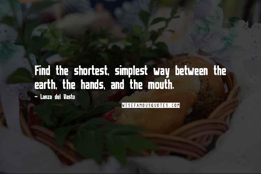 Lanza Del Vasto Quotes: Find the shortest, simplest way between the earth, the hands, and the mouth.