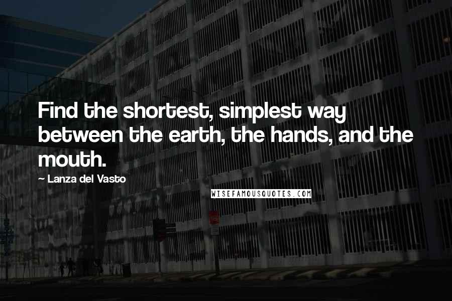 Lanza Del Vasto Quotes: Find the shortest, simplest way between the earth, the hands, and the mouth.