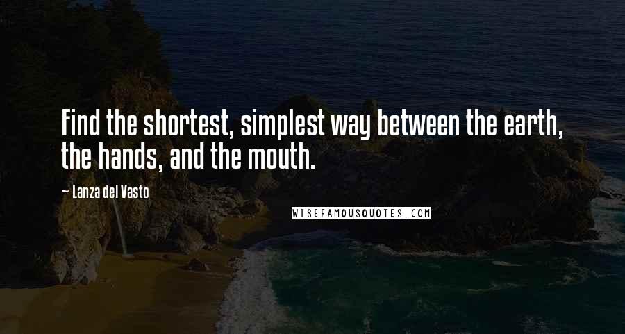 Lanza Del Vasto Quotes: Find the shortest, simplest way between the earth, the hands, and the mouth.