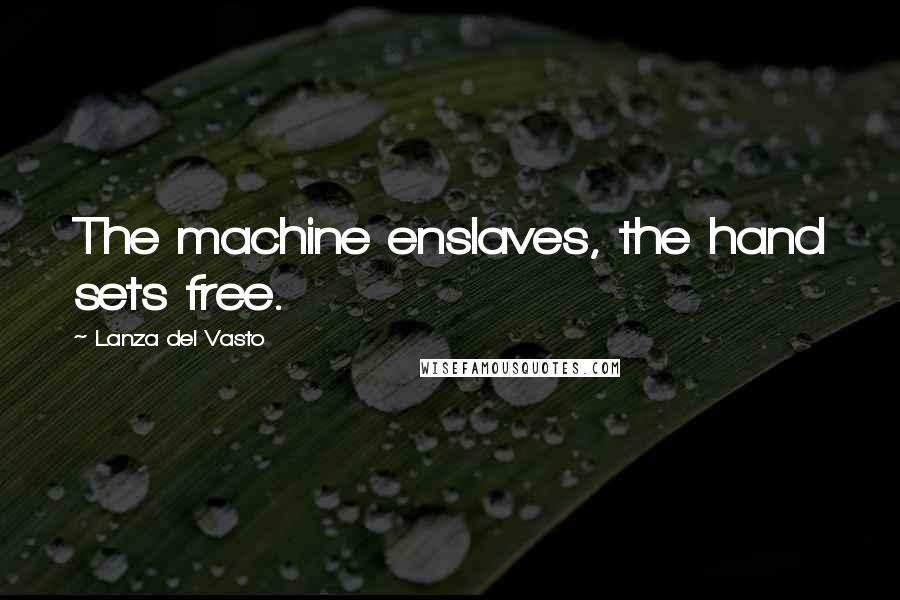 Lanza Del Vasto Quotes: The machine enslaves, the hand sets free.