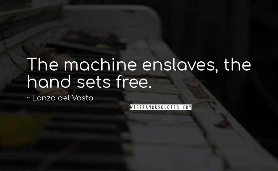 Lanza Del Vasto Quotes: The machine enslaves, the hand sets free.