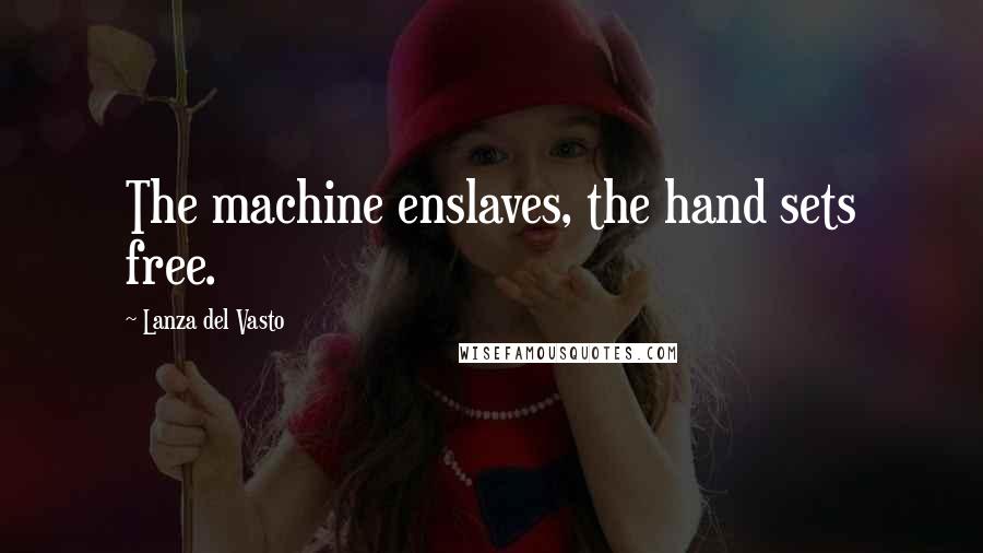 Lanza Del Vasto Quotes: The machine enslaves, the hand sets free.