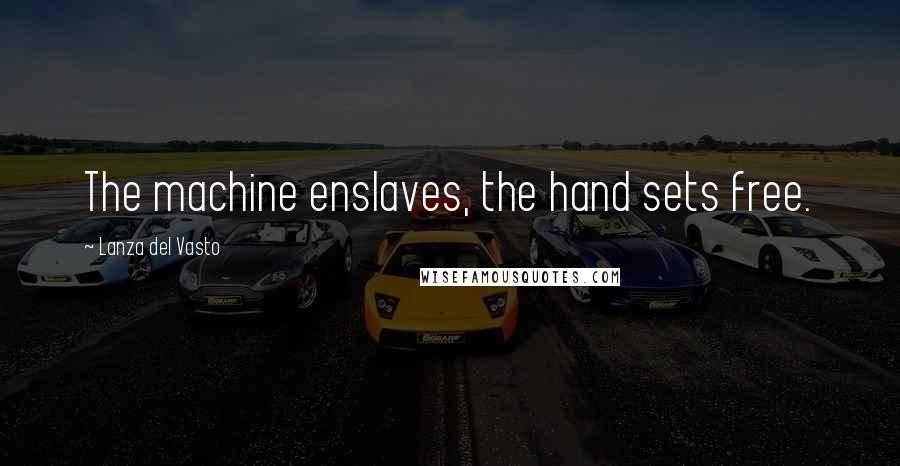 Lanza Del Vasto Quotes: The machine enslaves, the hand sets free.