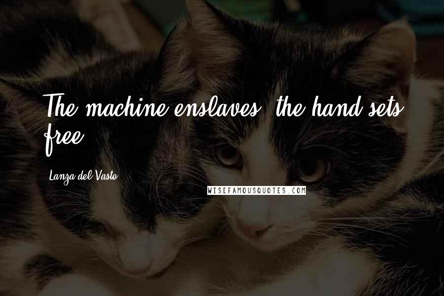 Lanza Del Vasto Quotes: The machine enslaves, the hand sets free.