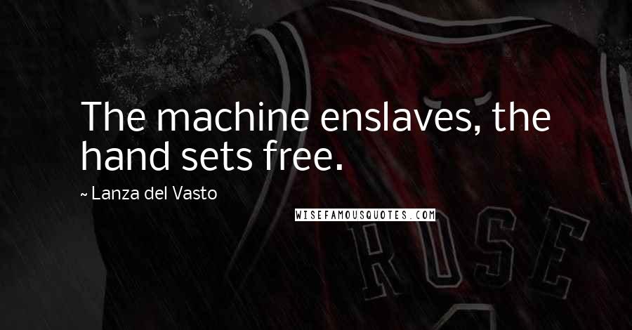 Lanza Del Vasto Quotes: The machine enslaves, the hand sets free.