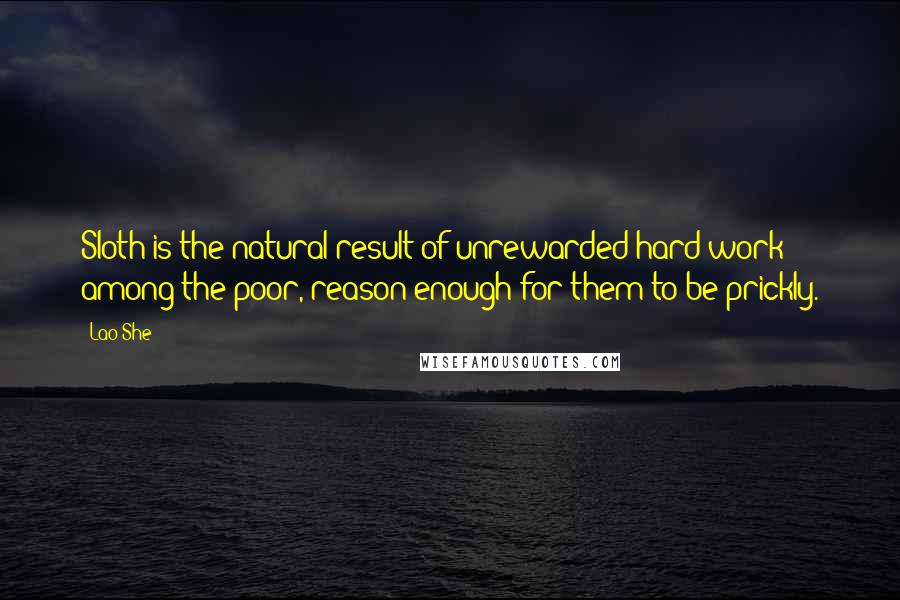 Lao She Quotes: Sloth is the natural result of unrewarded hard work among the poor, reason enough for them to be prickly.