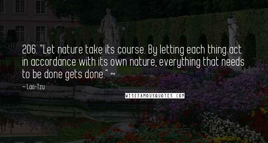 Lao-Tzu Quotes: 206. "Let nature take its course. By letting each thing act in accordance with its own nature, everything that needs to be done gets done." ~