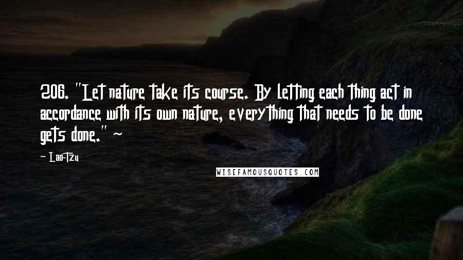 Lao-Tzu Quotes: 206. "Let nature take its course. By letting each thing act in accordance with its own nature, everything that needs to be done gets done." ~