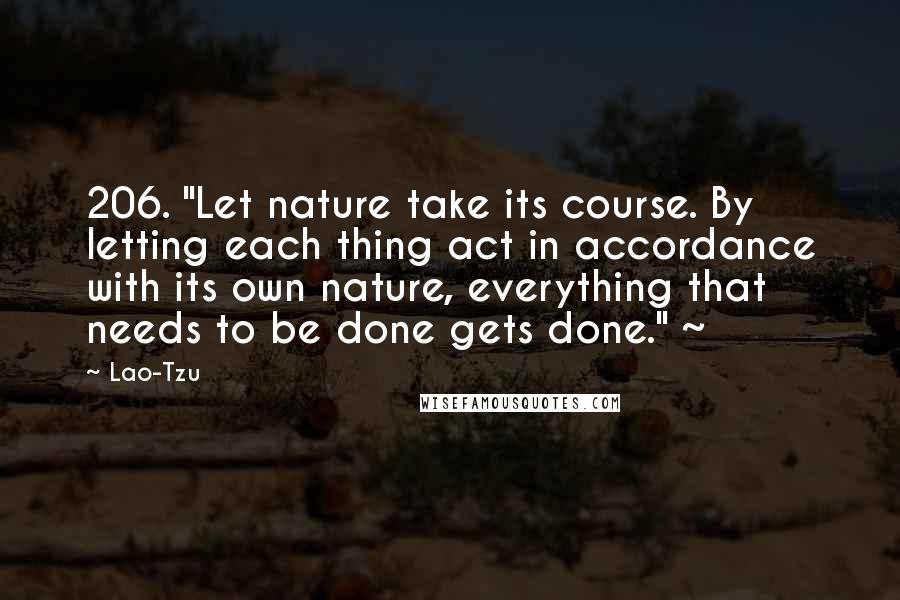 Lao-Tzu Quotes: 206. "Let nature take its course. By letting each thing act in accordance with its own nature, everything that needs to be done gets done." ~