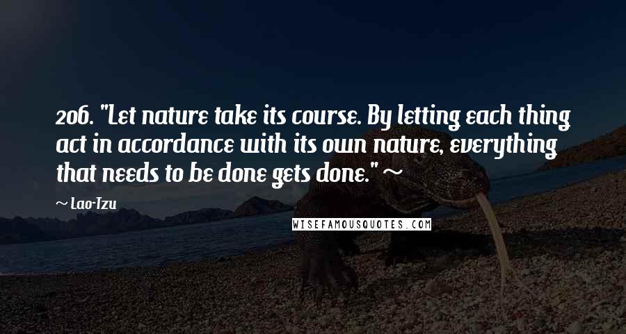Lao-Tzu Quotes: 206. "Let nature take its course. By letting each thing act in accordance with its own nature, everything that needs to be done gets done." ~