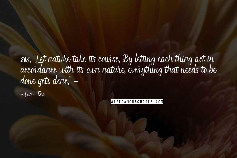 Lao-Tzu Quotes: 206. "Let nature take its course. By letting each thing act in accordance with its own nature, everything that needs to be done gets done." ~