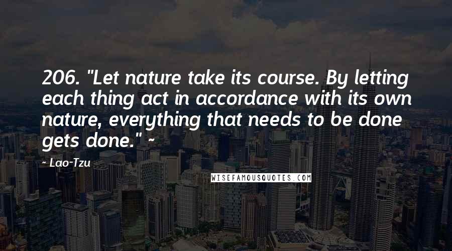Lao-Tzu Quotes: 206. "Let nature take its course. By letting each thing act in accordance with its own nature, everything that needs to be done gets done." ~