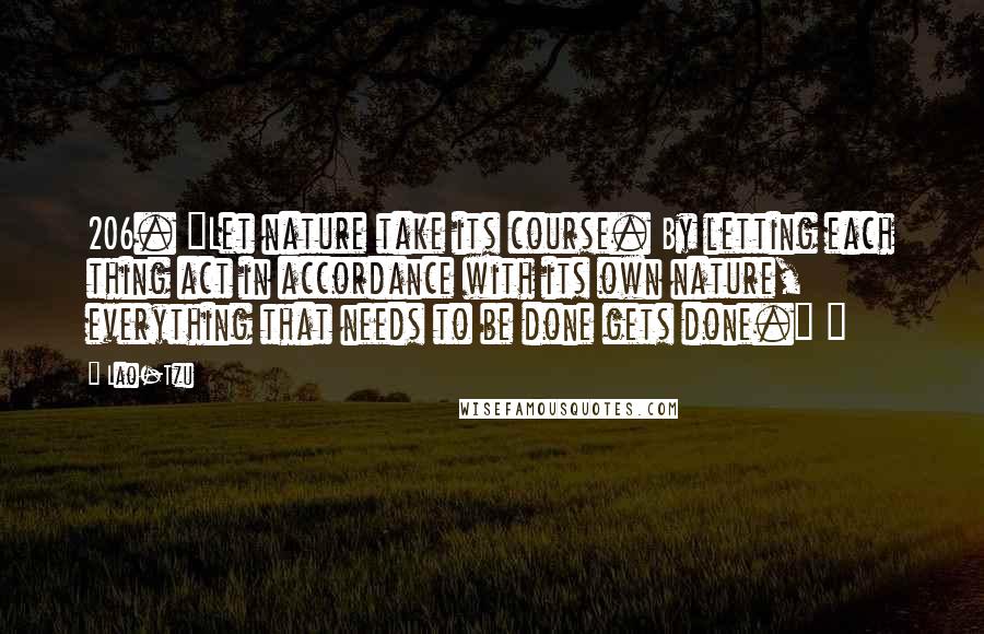 Lao-Tzu Quotes: 206. "Let nature take its course. By letting each thing act in accordance with its own nature, everything that needs to be done gets done." ~