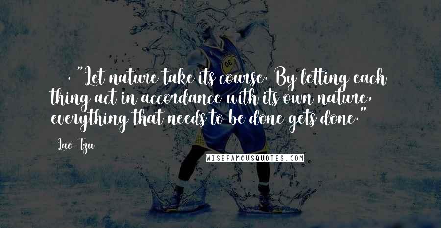 Lao-Tzu Quotes: 206. "Let nature take its course. By letting each thing act in accordance with its own nature, everything that needs to be done gets done." ~