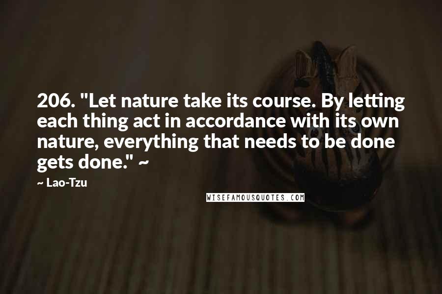 Lao-Tzu Quotes: 206. "Let nature take its course. By letting each thing act in accordance with its own nature, everything that needs to be done gets done." ~