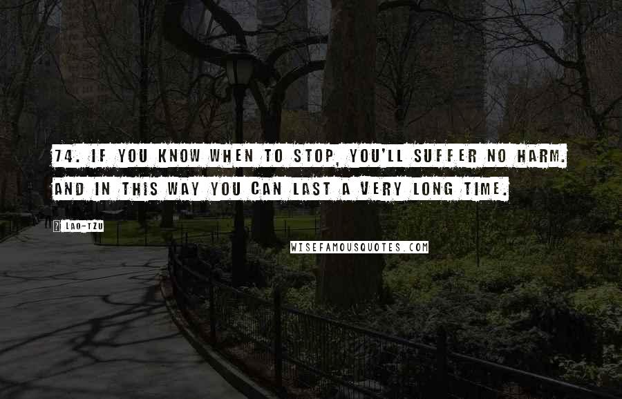 Lao-Tzu Quotes: 74. If you know when to stop, you'll suffer no harm. And in this way you can last a very long time.