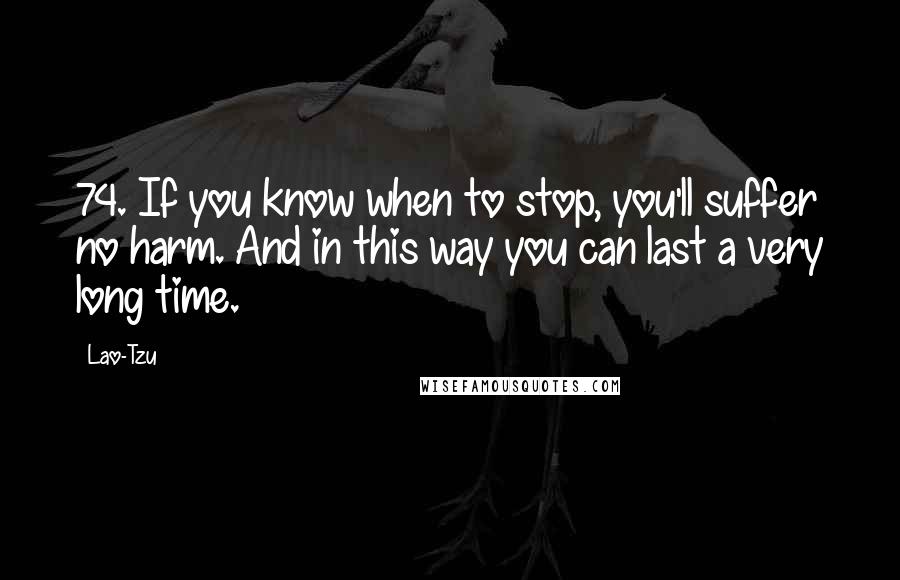 Lao-Tzu Quotes: 74. If you know when to stop, you'll suffer no harm. And in this way you can last a very long time.